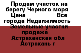 Продам участок на берегу Черного моря › Цена ­ 4 300 000 - Все города Недвижимость » Земельные участки продажа   . Астраханская обл.,Астрахань г.